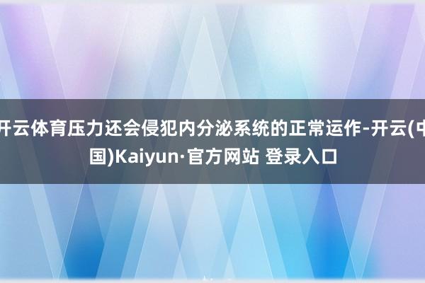 开云体育压力还会侵犯内分泌系统的正常运作-开云(中国)Kaiyun·官方网站 登录入口