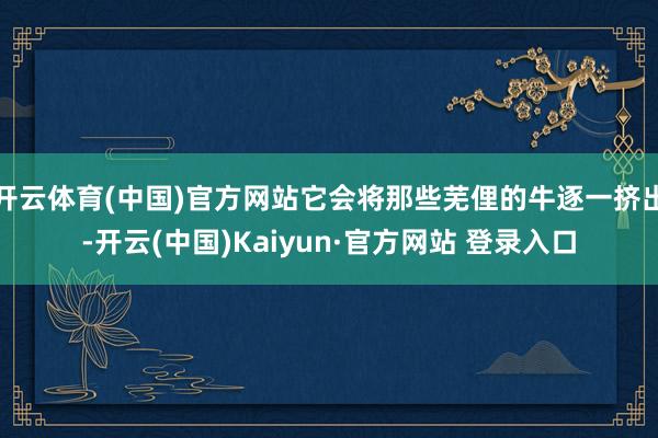 开云体育(中国)官方网站它会将那些芜俚的牛逐一挤出-开云(中国)Kaiyun·官方网站 登录入口