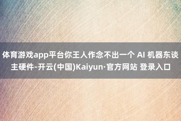 体育游戏app平台你王人作念不出一个 AI 机器东谈主硬件-开云(中国)Kaiyun·官方网站 登录入口