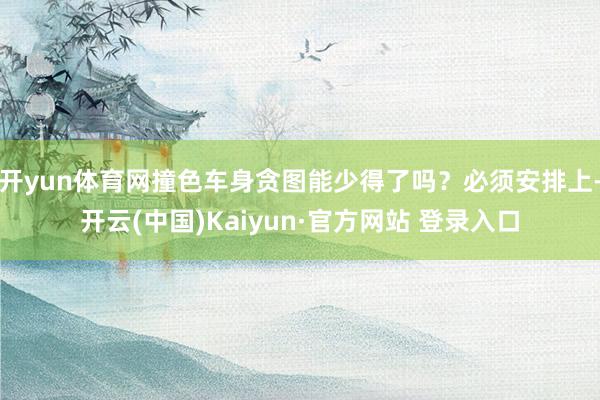 开yun体育网撞色车身贪图能少得了吗？必须安排上-开云(中国)Kaiyun·官方网站 登录入口
