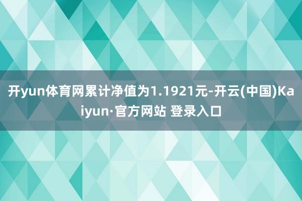 开yun体育网累计净值为1.1921元-开云(中国)Kaiyun·官方网站 登录入口