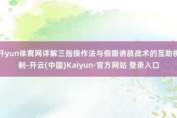 开yun体育网详解三指操作法与假眼诱敌战术的互助机制-开云(中国)Kaiyun·官方网站 登录入口