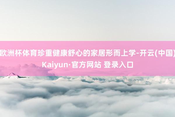 欧洲杯体育珍重健康舒心的家居形而上学-开云(中国)Kaiyun·官方网站 登录入口