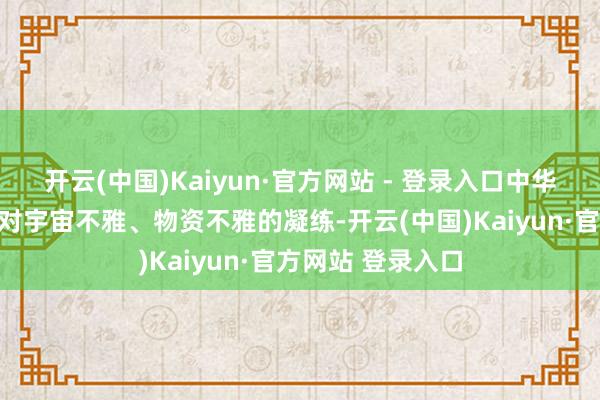 开云(中国)Kaiyun·官方网站 - 登录入口中华英才五千年文静对宇宙不雅、物资不雅的凝练-开云(中国)Kaiyun·官方网站 登录入口