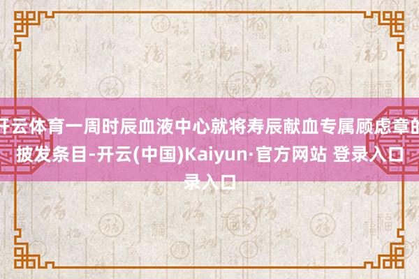 开云体育一周时辰血液中心就将寿辰献血专属顾虑章的披发条目-开云(中国)Kaiyun·官方网站 登录入口