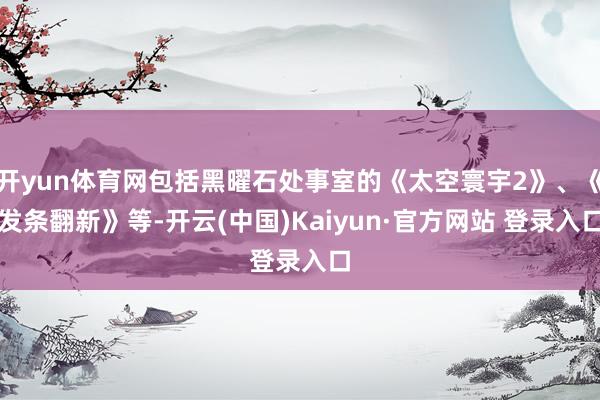 开yun体育网包括黑曜石处事室的《太空寰宇2》、《发条翻新》等-开云(中国)Kaiyun·官方网站 登录入口