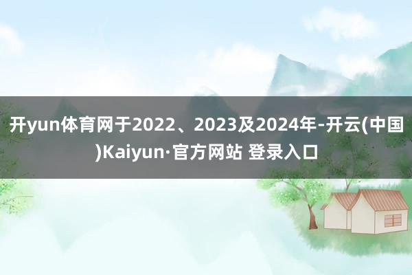 开yun体育网于2022、2023及2024年-开云(中国)Kaiyun·官方网站 登录入口
