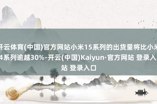 开云体育(中国)官方网站小米15系列的出货量将比小米14系列逾越30%-开云(中国)Kaiyun·官方网站 登录入口