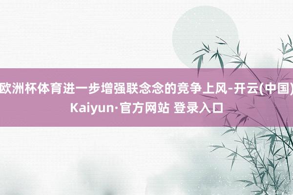 欧洲杯体育进一步增强联念念的竞争上风-开云(中国)Kaiyun·官方网站 登录入口