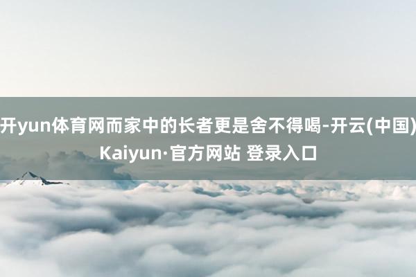 开yun体育网而家中的长者更是舍不得喝-开云(中国)Kaiyun·官方网站 登录入口
