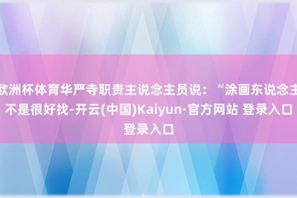 欧洲杯体育华严寺职责主说念主员说：“涂画东说念主不是很好找-开云(中国)Kaiyun·官方网站 登录入口