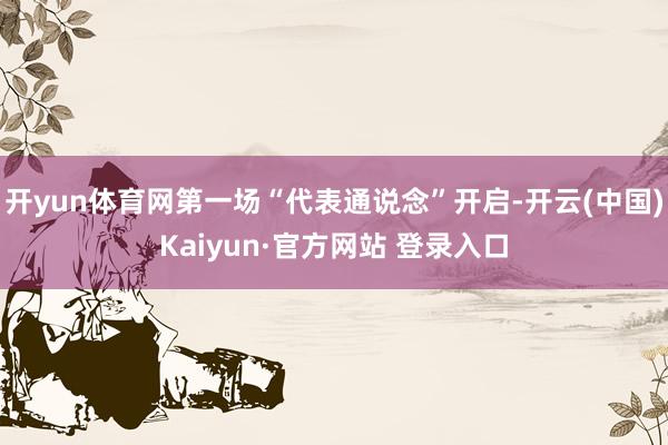 开yun体育网第一场“代表通说念”开启-开云(中国)Kaiyun·官方网站 登录入口