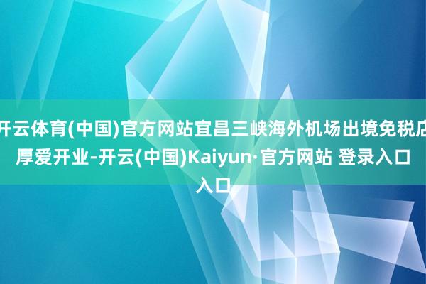 开云体育(中国)官方网站宜昌三峡海外机场出境免税店厚爱开业-开云(中国)Kaiyun·官方网站 登录入口