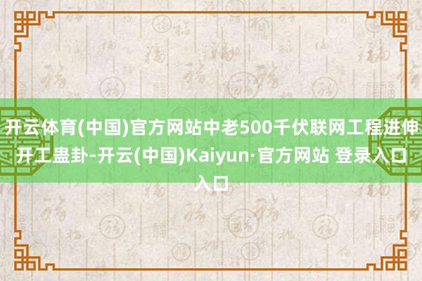 开云体育(中国)官方网站中老500千伏联网工程进伸开工蛊卦-开云(中国)Kaiyun·官方网站 登录入口