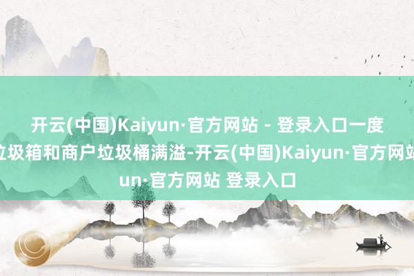 开云(中国)Kaiyun·官方网站 - 登录入口一度形成沿街垃圾箱和商户垃圾桶满溢-开云(中国)Kaiyun·官方网站 登录入口