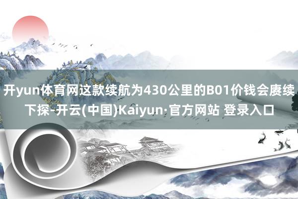 开yun体育网这款续航为430公里的B01价钱会赓续下探-开云(中国)Kaiyun·官方网站 登录入口