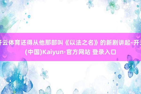 开云体育还得从他那部叫《以法之名》的新剧讲起-开云(中国)Kaiyun·官方网站 登录入口
