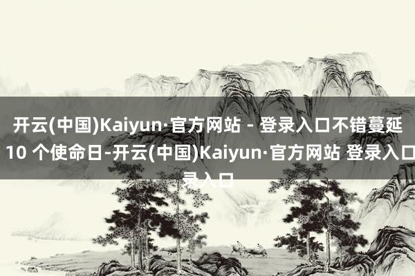 开云(中国)Kaiyun·官方网站 - 登录入口不错蔓延 10 个使命日-开云(中国)Kaiyun·官方网站 登录入口