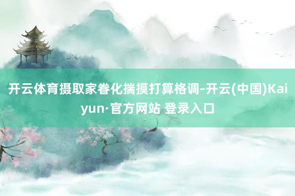 开云体育摄取家眷化揣摸打算格调-开云(中国)Kaiyun·官方网站 登录入口