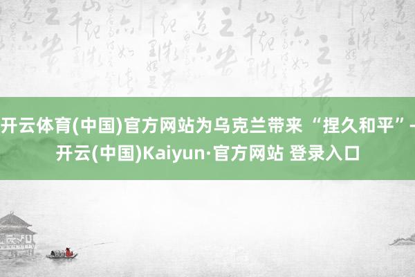 开云体育(中国)官方网站为乌克兰带来 “捏久和平”-开云(中国)Kaiyun·官方网站 登录入口