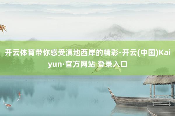 开云体育带你感受滇池西岸的精彩-开云(中国)Kaiyun·官方网站 登录入口
