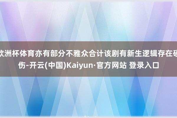 欧洲杯体育亦有部分不雅众合计该剧有新生逻辑存在硬伤-开云(中国)Kaiyun·官方网站 登录入口