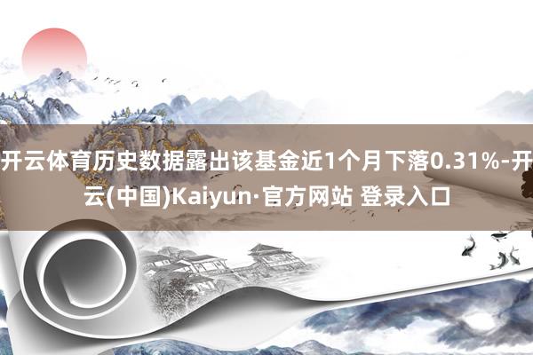 开云体育历史数据露出该基金近1个月下落0.31%-开云(中国)Kaiyun·官方网站 登录入口