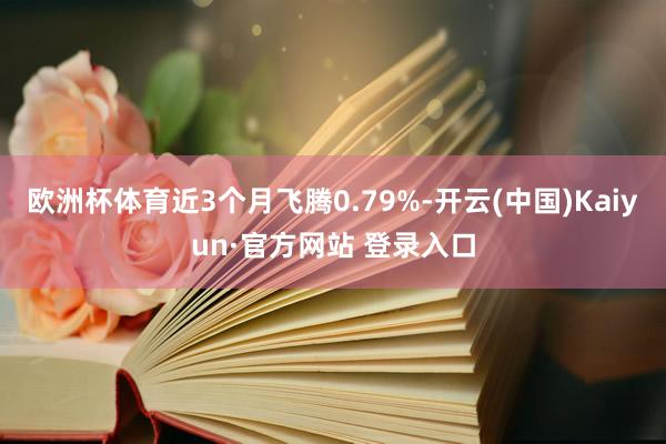 欧洲杯体育近3个月飞腾0.79%-开云(中国)Kaiyun·官方网站 登录入口