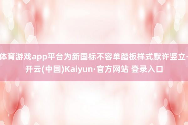 体育游戏app平台为新国标不容单踏板样式默许竖立-开云(中国)Kaiyun·官方网站 登录入口
