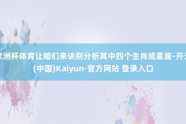 欧洲杯体育让咱们来诀别分析其中四个生肖或星座-开云(中国)Kaiyun·官方网站 登录入口
