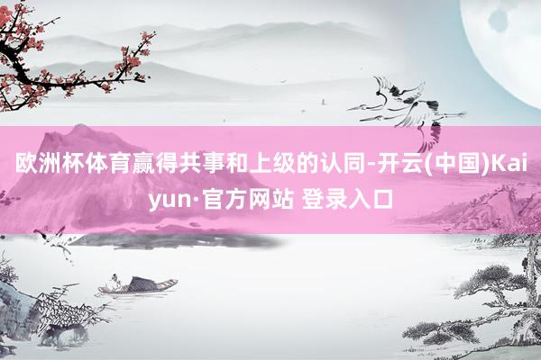 欧洲杯体育赢得共事和上级的认同-开云(中国)Kaiyun·官方网站 登录入口