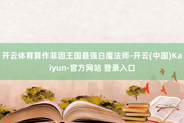 开云体育算作菲因王国最强白魔法师-开云(中国)Kaiyun·官方网站 登录入口