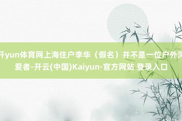 开yun体育网上海住户李华（假名）并不是一位户外深爱者-开云(中国)Kaiyun·官方网站 登录入口