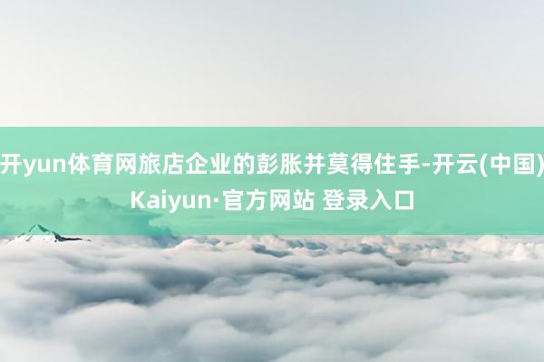 开yun体育网旅店企业的彭胀并莫得住手-开云(中国)Kaiyun·官方网站 登录入口