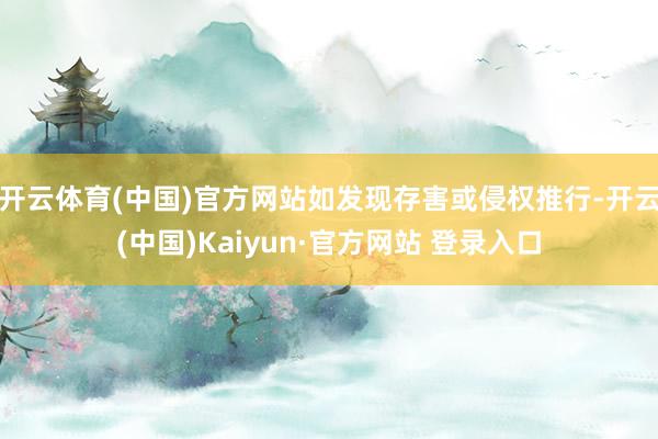 开云体育(中国)官方网站如发现存害或侵权推行-开云(中国)Kaiyun·官方网站 登录入口