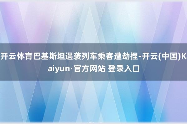 开云体育巴基斯坦遇袭列车乘客遭劫捏-开云(中国)Kaiyun·官方网站 登录入口