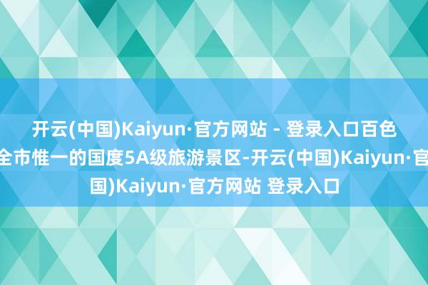 开云(中国)Kaiyun·官方网站 - 登录入口百色举义记挂园当作全市惟一的国度5A级旅游景区-开云(中国)Kaiyun·官方网站 登录入口