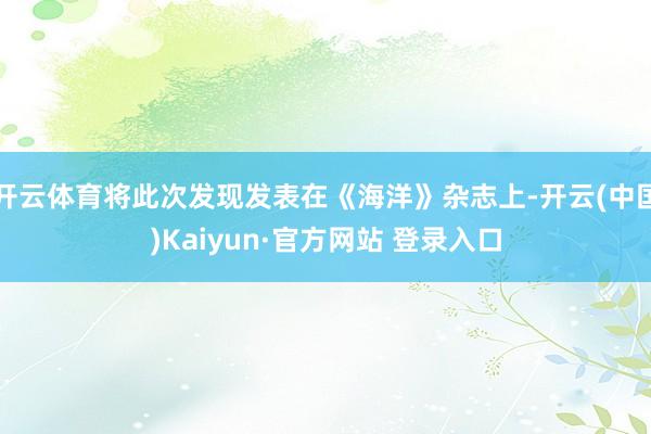 开云体育将此次发现发表在《海洋》杂志上-开云(中国)Kaiyun·官方网站 登录入口