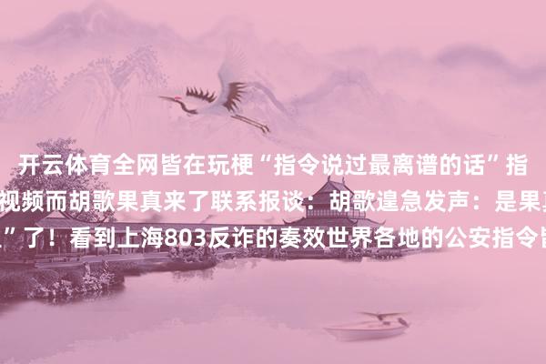 开云体育全网皆在玩梗“指令说过最离谱的话”指令让我找胡歌拍个反诈视频而胡歌果真来了联系报谈：胡歌遑急发声：是果真！不然我成“阿诈里”了！看到上海803反诈的奏效世界各地的公安指令皆启动活动起来了其中被点名最多的等于刚绽放抖音账号不久就涨粉2000多万的周杰伦@周杰伦伸开剩余91%阅览叔叔找你写反诈歌曲！网友辣评：周杰伦也没念念到绽放账号后会被世界公安点名驳倒区不少网友“贴脸开大”自称是周杰伦的牙东