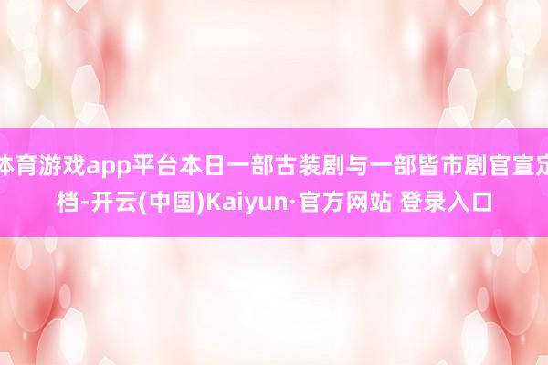 体育游戏app平台本日一部古装剧与一部皆市剧官宣定档-开云(中国)Kaiyun·官方网站 登录入口