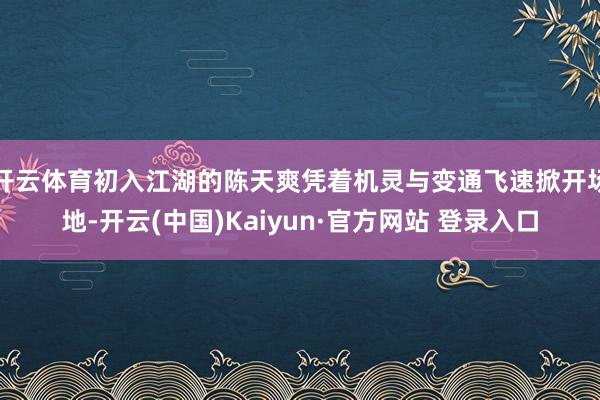 开云体育初入江湖的陈天爽凭着机灵与变通飞速掀开场地-开云(中国)Kaiyun·官方网站 登录入口