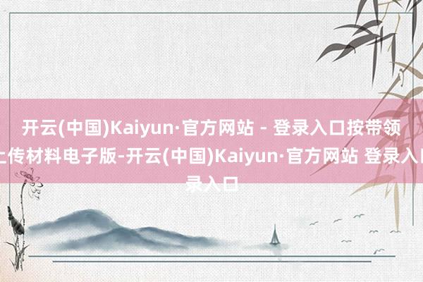 开云(中国)Kaiyun·官方网站 - 登录入口按带领上传材料电子版-开云(中国)Kaiyun·官方网站 登录入口