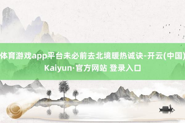 体育游戏app平台未必前去北境暖热诚诀-开云(中国)Kaiyun·官方网站 登录入口