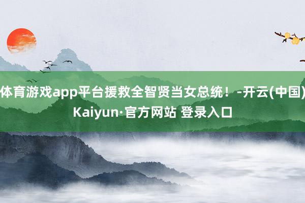体育游戏app平台援救全智贤当女总统！-开云(中国)Kaiyun·官方网站 登录入口