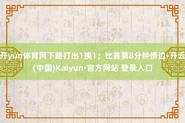 开yun体育网下路打出1换1;比赛第8分钟傍边-开云(中国)Kaiyun·官方网站 登录入口