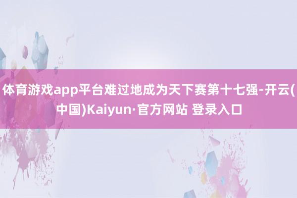 体育游戏app平台难过地成为天下赛第十七强-开云(中国)Kaiyun·官方网站 登录入口