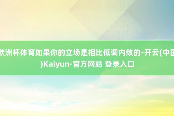 欧洲杯体育如果你的立场是相比低调内敛的-开云(中国)Kaiyun·官方网站 登录入口