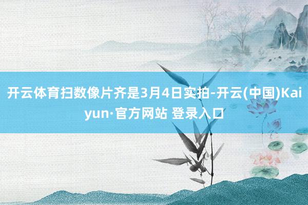 开云体育扫数像片齐是3月4日实拍-开云(中国)Kaiyun·官方网站 登录入口