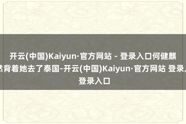 开云(中国)Kaiyun·官方网站 - 登录入口何健麒居然背着她去了泰国-开云(中国)Kaiyun·官方网站 登录入口