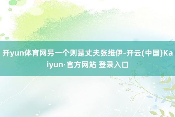 开yun体育网另一个则是丈夫张维伊-开云(中国)Kaiyun·官方网站 登录入口
